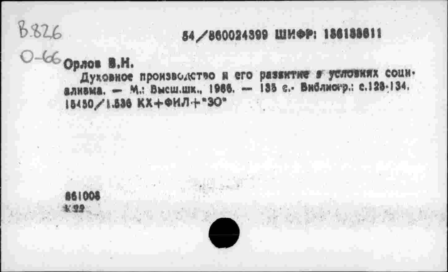 ﻿Ь.'&'б	84/860034399 ШИФР; 136111611
° Орлов В.Н.
Духовное производство н его развитие г условиях сони* алквма. - М.: Высш.шк., 1966. - 136 в.- библио*?,: е.183-134. 13450/1.836 КХ+ФИЛ+’ЗО’
131004